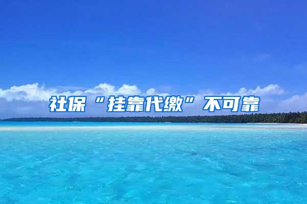 社保“挂靠代缴”不可靠