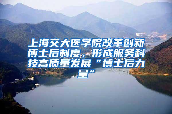 上海交大医学院改革创新博士后制度，形成服务科技高质量发展“博士后力量”