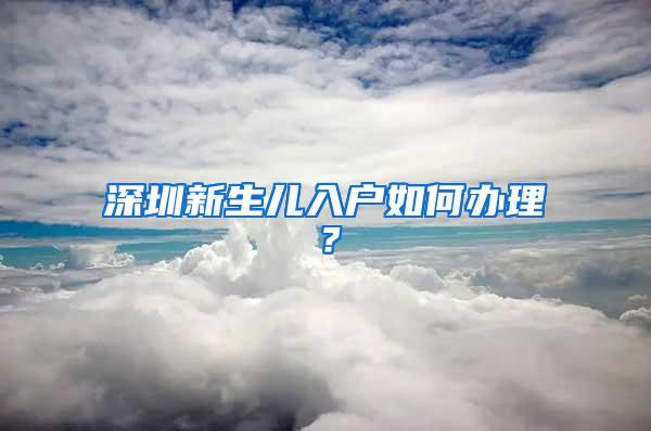 深圳新生儿入户如何办理？