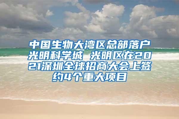 中国生物大湾区总部落户光明科学城 光明区在2021深圳全球招商大会上签约4个重大项目