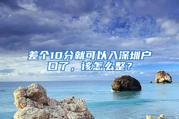 差个10分就可以入深圳户口了，该怎么整？