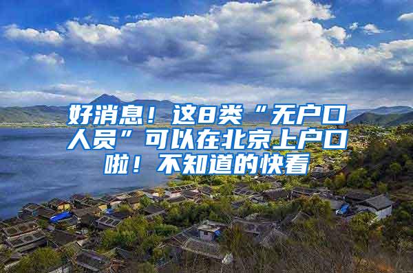 好消息！这8类“无户口人员”可以在北京上户口啦！不知道的快看
