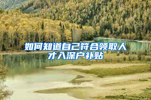 如何知道自己符合领取人才入深户补贴