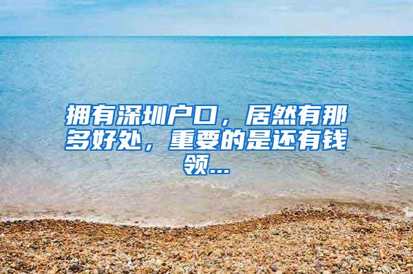 拥有深圳户口，居然有那多好处，重要的是还有钱领...