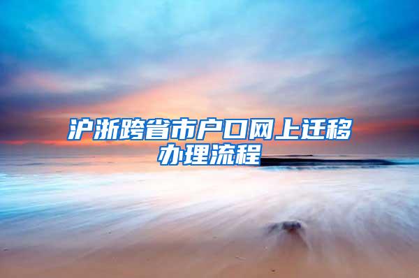 沪浙跨省市户口网上迁移办理流程