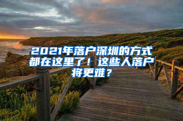 2021年落户深圳的方式都在这里了！这些人落户将更难？