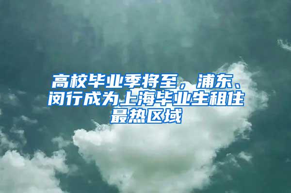 高校毕业季将至，浦东、闵行成为上海毕业生租住最热区域