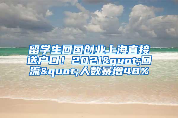 留学生回国创业上海直接送户口！2021"回流"人数暴增48%