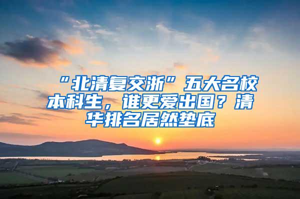 “北清复交浙”五大名校本科生，谁更爱出国？清华排名居然垫底