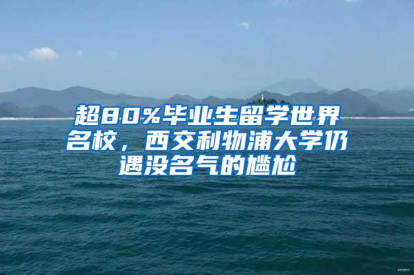 超80%毕业生留学世界名校，西交利物浦大学仍遇没名气的尴尬