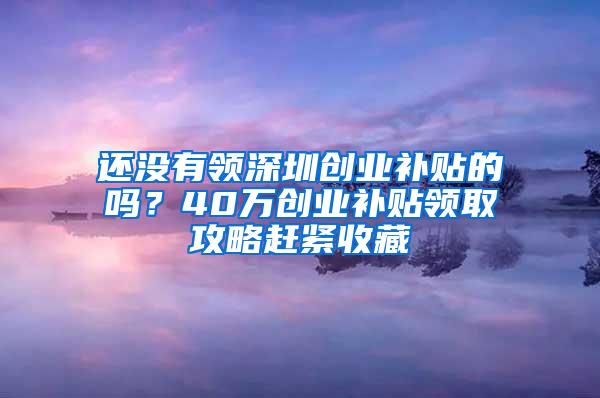 还没有领深圳创业补贴的吗？40万创业补贴领取攻略赶紧收藏