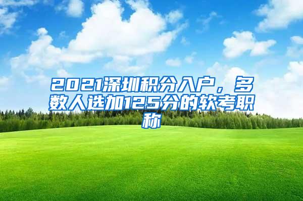 2021深圳积分入户，多数人选加125分的软考职称