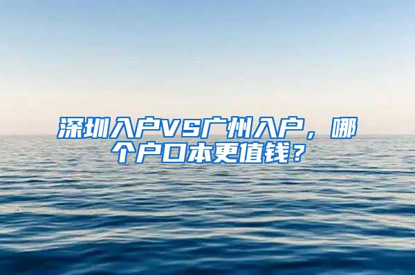 深圳入户VS广州入户，哪个户口本更值钱？