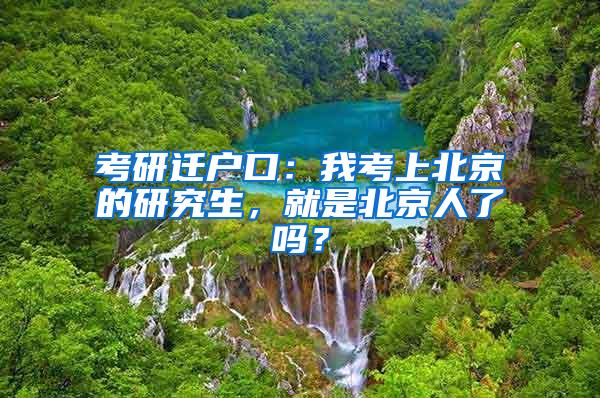 考研迁户口：我考上北京的研究生，就是北京人了吗？