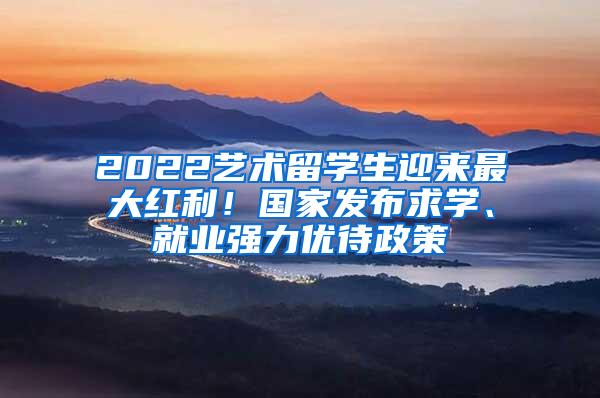 2022艺术留学生迎来最大红利！国家发布求学、就业强力优待政策
