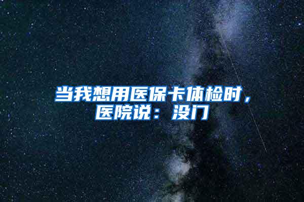当我想用医保卡体检时，医院说：没门