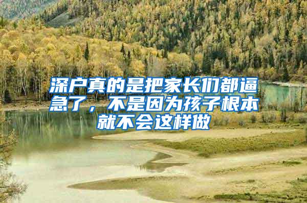 深户真的是把家长们都逼急了，不是因为孩子根本就不会这样做