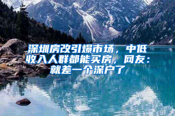 深圳房改引爆市场，中低收入人群都能买房，网友：就差一个深户了