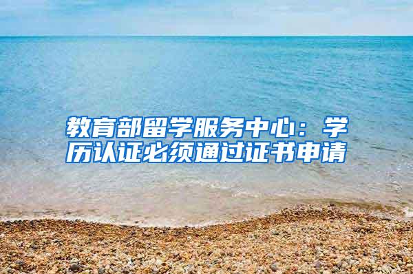 教育部留学服务中心：学历认证必须通过证书申请
