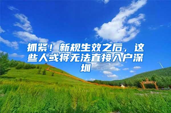 抓紧！新规生效之后，这些人或将无法直接入户深圳