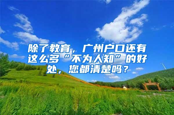 除了教育，广州户口还有这么多“不为人知”的好处，您都清楚吗？