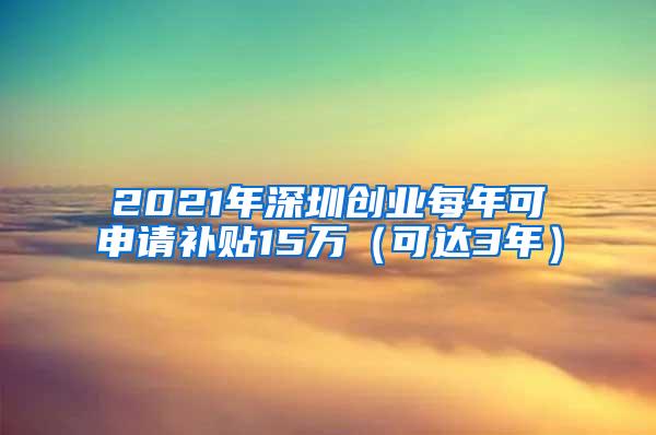 2021年深圳创业每年可申请补贴15万（可达3年）