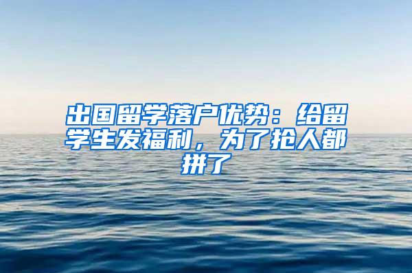 出国留学落户优势：给留学生发福利，为了抢人都拼了