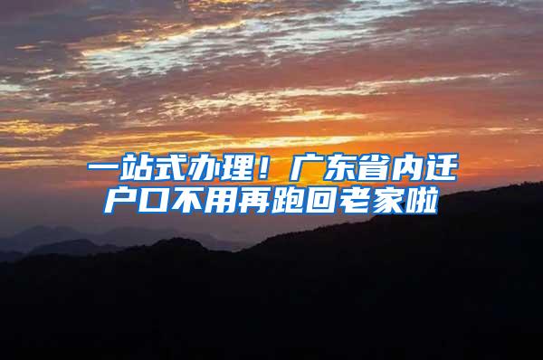 一站式办理！广东省内迁户口不用再跑回老家啦