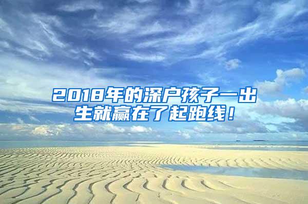 2018年的深户孩子一出生就赢在了起跑线！