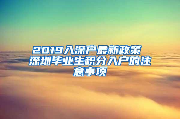 2019入深户最新政策 深圳毕业生积分入户的注意事项