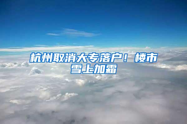 杭州取消大专落户！楼市雪上加霜