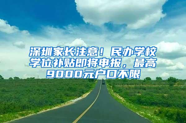 深圳家长注意！民办学校学位补贴即将申报，最高9000元户口不限
