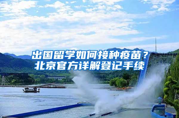 出国留学如何接种疫苗？北京官方详解登记手续