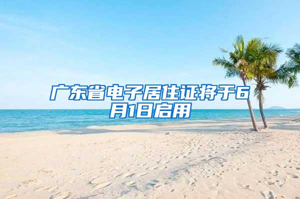 广东省电子居住证将于6月1日启用