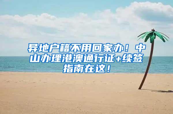 异地户籍不用回家办！中山办理港澳通行证+续签指南在这！