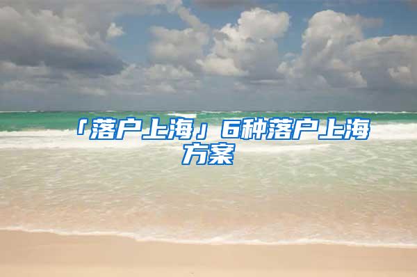 「落户上海」6种落户上海方案