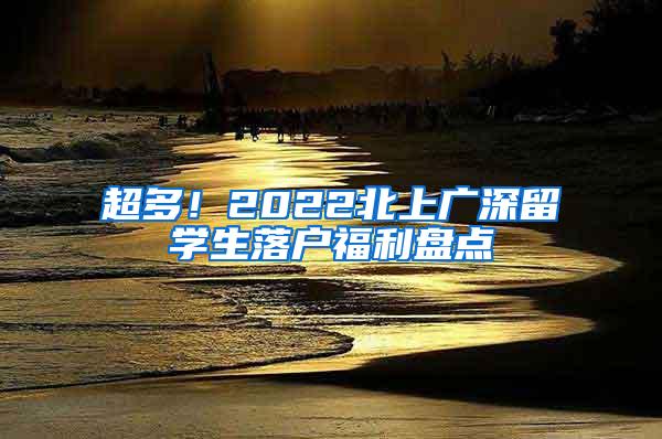 超多！2022北上广深留学生落户福利盘点