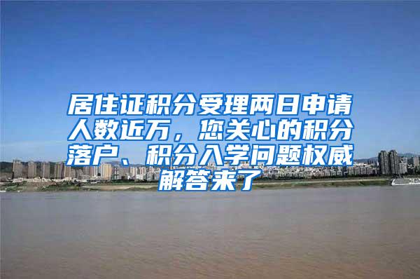 居住证积分受理两日申请人数近万，您关心的积分落户、积分入学问题权威解答来了