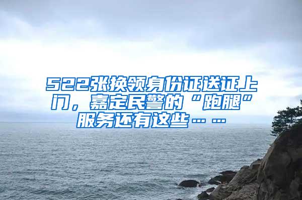 522张换领身份证送证上门，嘉定民警的“跑腿”服务还有这些……