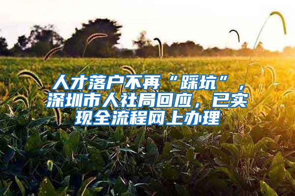 人才落户不再“踩坑”，深圳市人社局回应，已实现全流程网上办理