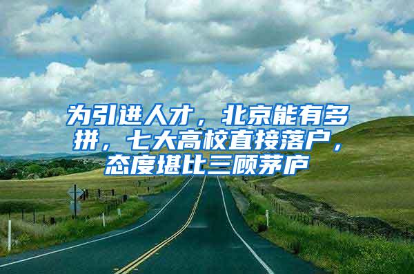 为引进人才，北京能有多拼，七大高校直接落户，态度堪比三顾茅庐