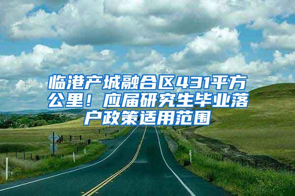 临港产城融合区431平方公里！应届研究生毕业落户政策适用范围