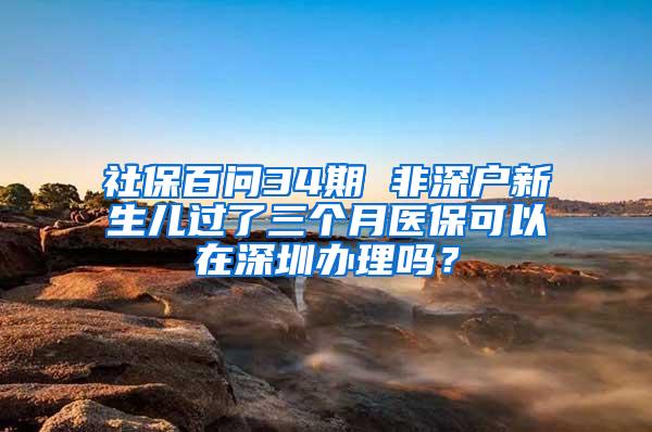 社保百问34期 非深户新生儿过了三个月医保可以在深圳办理吗？