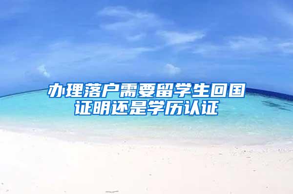 办理落户需要留学生回国证明还是学历认证