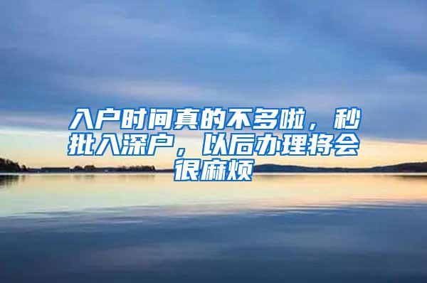 入户时间真的不多啦，秒批入深户，以后办理将会很麻烦