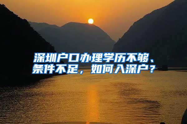 深圳户口办理学历不够、条件不足，如何入深户？