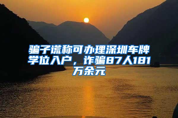 骗子谎称可办理深圳车牌学位入户，诈骗87人181万余元