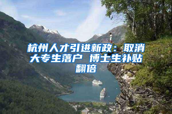 杭州人才引进新政：取消大专生落户 博士生补贴翻倍