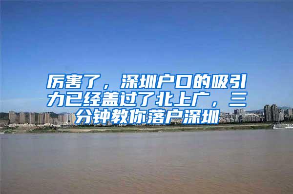 厉害了，深圳户口的吸引力已经盖过了北上广，三分钟教你落户深圳