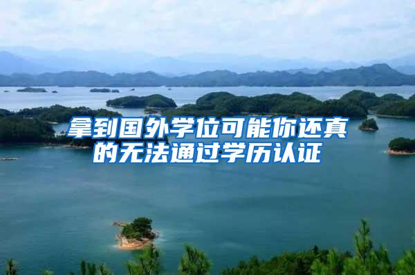 拿到国外学位可能你还真的无法通过学历认证